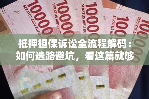 济南抵押担保诉讼全流程解码：如何选路避坑，看这篇就够了