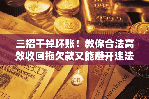 济南三招干掉坏账！教你合法高效收回拖欠款又能避开违法雷区