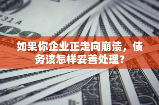 济南如果你企业正走向崩溃，债务该怎样妥善处理？