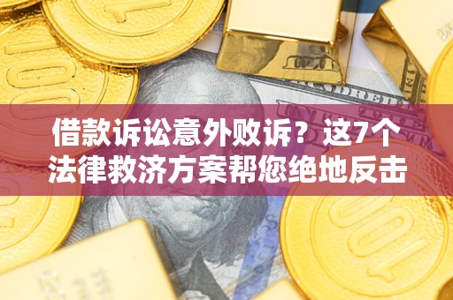 济南借款诉讼意外败诉？这7个法律救济方案帮您绝地反击！