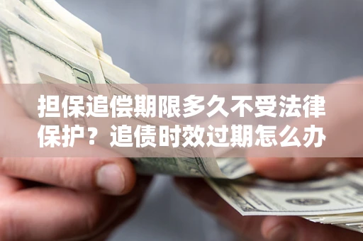 济南担保追偿期限多久不受法律保护？追债时效过期怎么办？