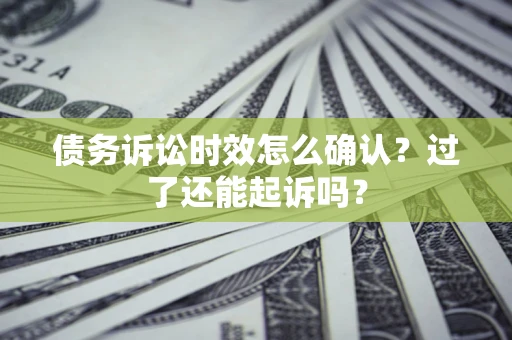 济南债务诉讼时效怎么确认？过了还能起诉吗？