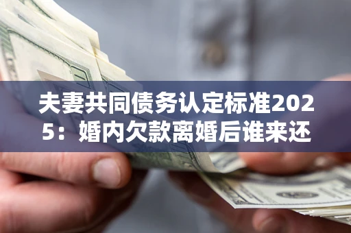 济南夫妻共同债务认定标准2025:婚内欠款离婚后谁来还? 济南夫妻共同债务认定标准2025:婚内欠款离婚后谁来还?