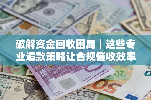 济南破解资金回收困局｜这些专业追款策略让合规催收效率翻倍