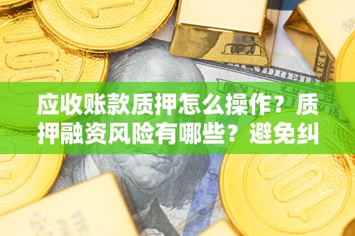 济南应收账款质押怎么操作？质押融资风险有哪些？避免纠纷高效融资技巧