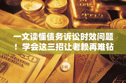 济南一文读懂债务诉讼时效问题！学会这三招让老赖再难钻空子