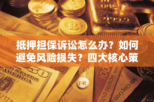 济南抵押担保诉讼怎么办？如何避免风险损失？四大核心策略全解读