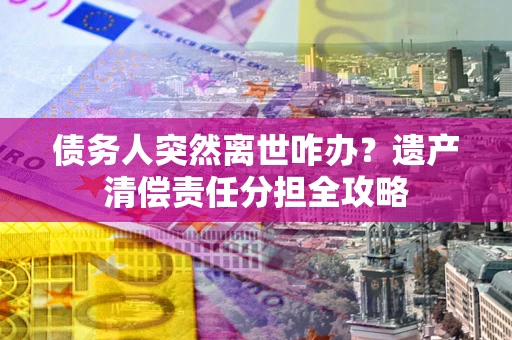 济南债务人突然离世咋办？遗产清偿责任分担全攻略