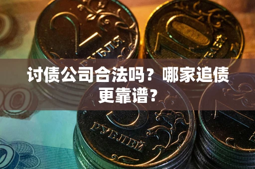 济南讨债公司合法吗？哪家追债更靠谱？