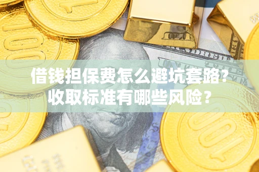 济南借钱担保费怎么避坑套路?收取标准有哪些风险? 济南借钱担保费怎么避坑套路?收取标准有哪些风险?
