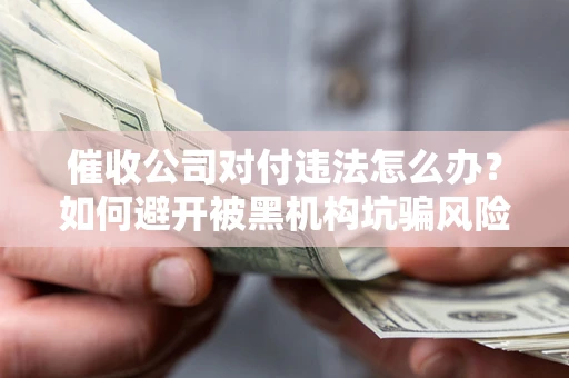 济南催收公司对付违法怎么办？如何避开被黑机构坑骗风险