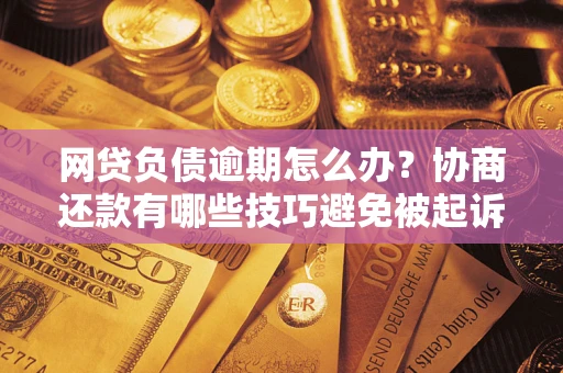济南网贷负债逾期怎么办？协商还款有哪些技巧避免被起诉？