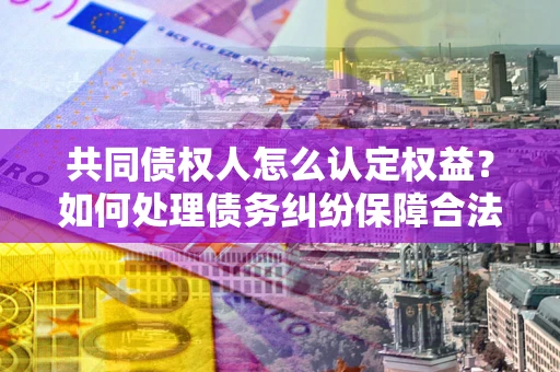 济南共同债权人怎么认定权益？如何处理债务纠纷保障合法权益？