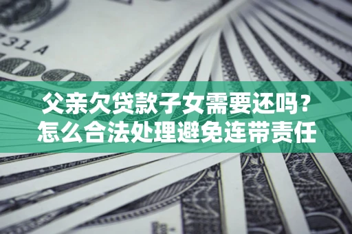 济南父亲欠贷款子女需要还吗？怎么合法处理避免连带责任？