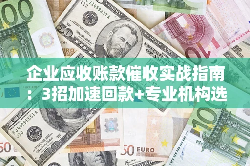 济南企业应收账款催收实战指南：3招加速回款+专业机构选择避坑