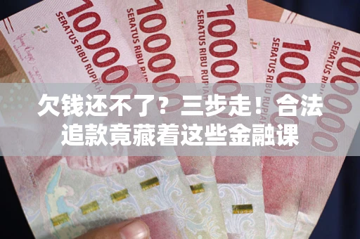 济南欠钱还不了？三步走！合法追款竟藏着这些金融课