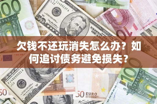 济南欠钱不还玩消失怎么办？如何追讨债务避免损失？