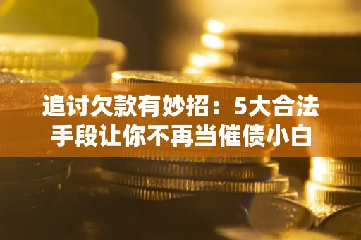 济南追讨欠款有妙招：5大合法手段让你不再当催债小白