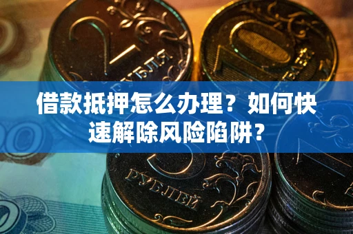 济南借款抵押怎么办理？如何快速解除风险陷阱？