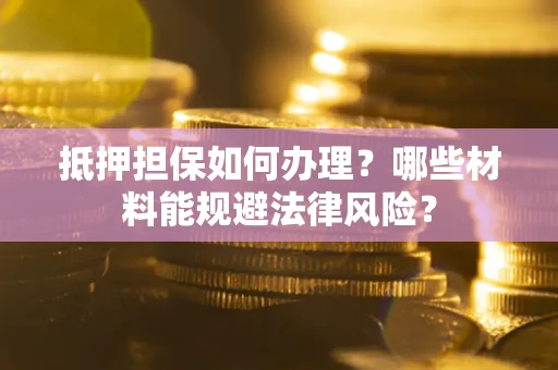 济南抵押担保如何办理？哪些材料能规避法律风险？