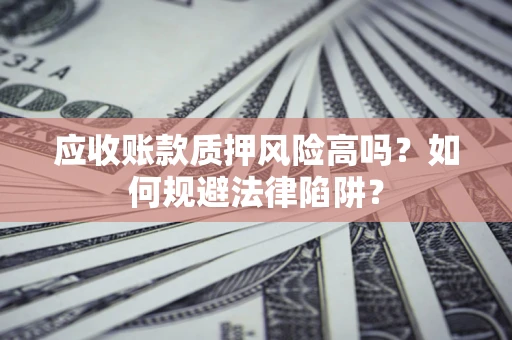 济南应收账款质押风险高吗？如何规避法律陷阱？