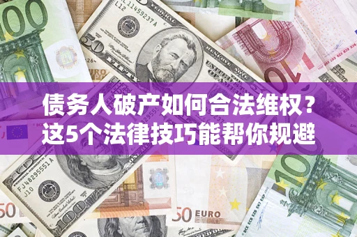 济南债务人破产如何合法维权？这5个法律技巧能帮你规避风险
