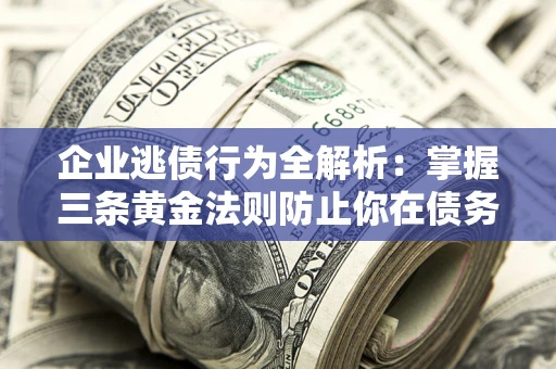 济南企业逃债行为全解析：掌握三条黄金法则防止你在债务乱局中“踩雷”