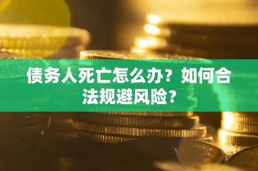 济南债务人死亡怎么办？如何合法规避风险？