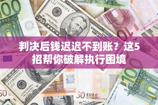 济南判决后钱迟迟不到账？这5招帮你破解执行困境