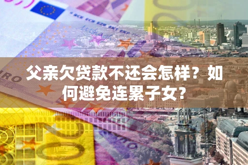 济南父亲欠贷款不还会怎样？如何避免连累子女？
