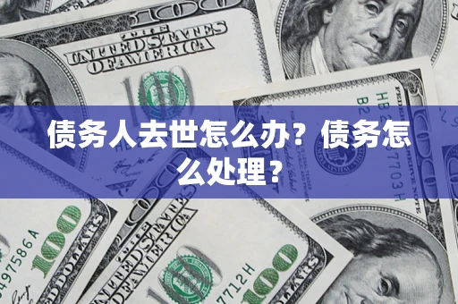 济南债务人去世怎么办？债务怎么处理？