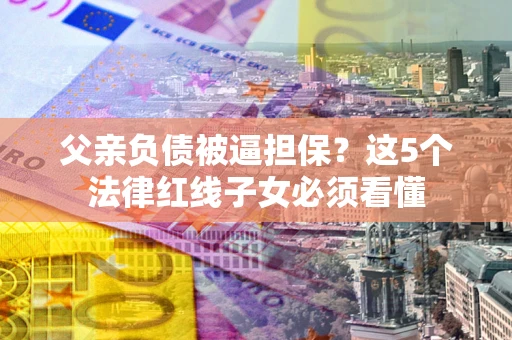 济南父亲负债被逼担保？这5个法律红线子女必须看懂
