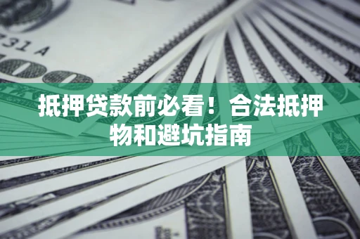 济南抵押贷款前必看！合法抵押物和避坑指南