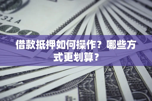 济南借款抵押如何操作？哪些方式更划算？