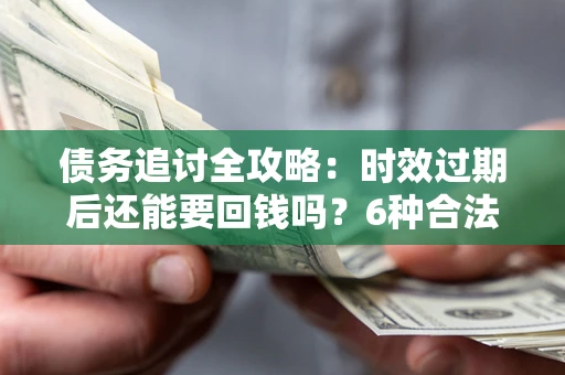 济南债务追讨全攻略：时效过期后还能要回钱吗？6种合法手段助你维权