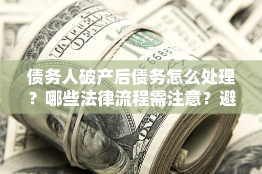 济南债务人破产后债务怎么处理？哪些法律流程需注意？避免踩坑指南