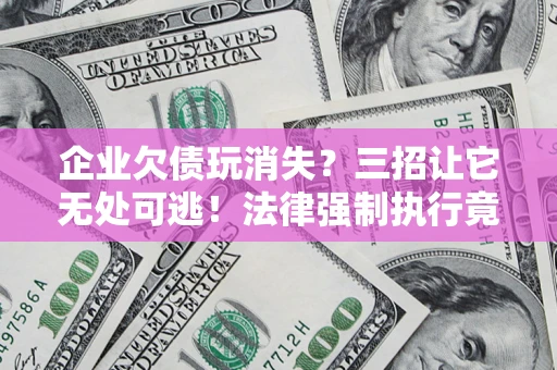 济南企业欠债玩消失？三招让它无处可逃！法律强制执行竟比讨债公司还狠？