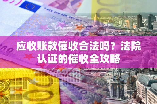 济南应收账款催收合法吗？法院认证的催收全攻略