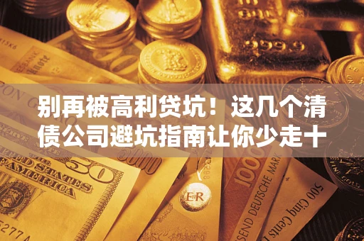 济南别再被高利贷坑！这几个清债公司避坑指南让你少走十年弯路