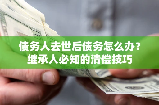 济南债务人去世后债务怎么办？继承人必知的清偿技巧