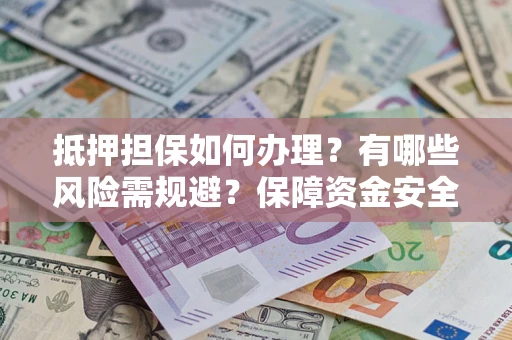 济南抵押担保如何办理？有哪些风险需规避？保障资金安全