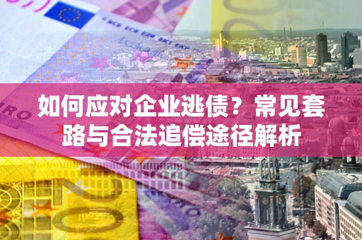 济南如何应对企业逃债？常见套路与合法追偿途径解析