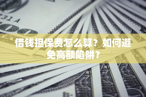 济南借钱担保费怎么算？如何避免高额陷阱？