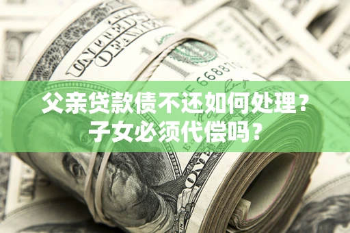 济南父亲贷款债不还如何处理？子女必须代偿吗？