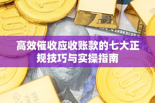 济南高效催收应收账款的七大正规技巧与实操指南