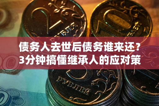 济南债务人去世后债务谁来还？3分钟搞懂继承人的应对策略