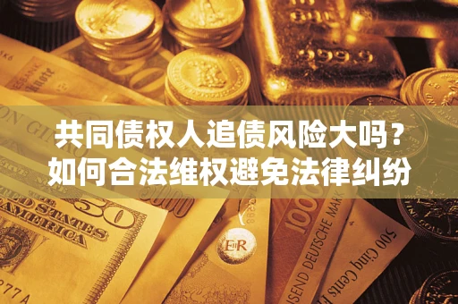 济南共同债权人追债风险大吗?如何合法维权避免法律纠纷? 济南共同债权人追债风险大吗?如何合法维权避免法律纠纷?