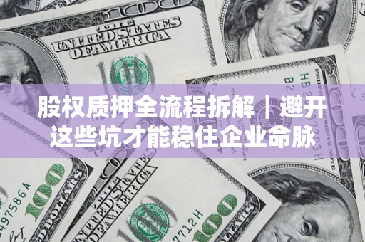 济南股权质押全流程拆解｜避开这些坑才能稳住企业命脉