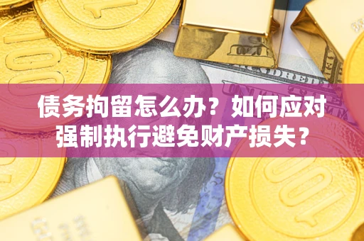 济南债务拘留怎么办？如何应对强制执行避免财产损失？