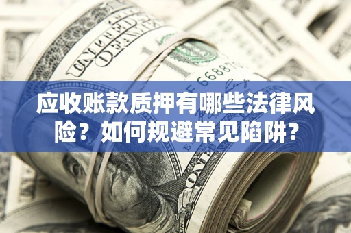 济南应收账款质押有哪些法律风险？如何规避常见陷阱？
